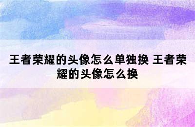 王者荣耀的头像怎么单独换 王者荣耀的头像怎么换